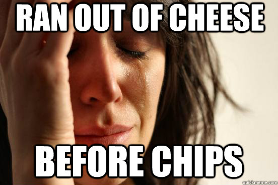 Ran out of cheese before chips  First World Problems