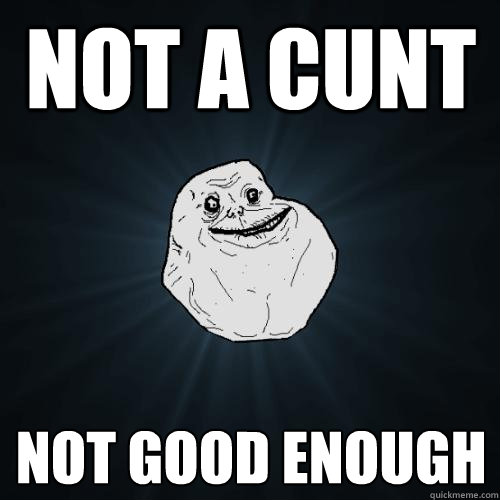 not a cunt not good enough  Forever Alone
