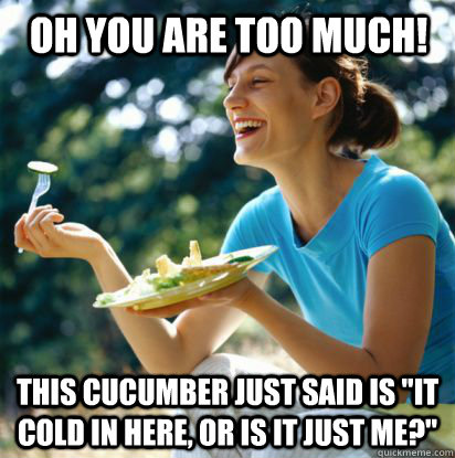 oh you are too much! this cucumber just said is 
