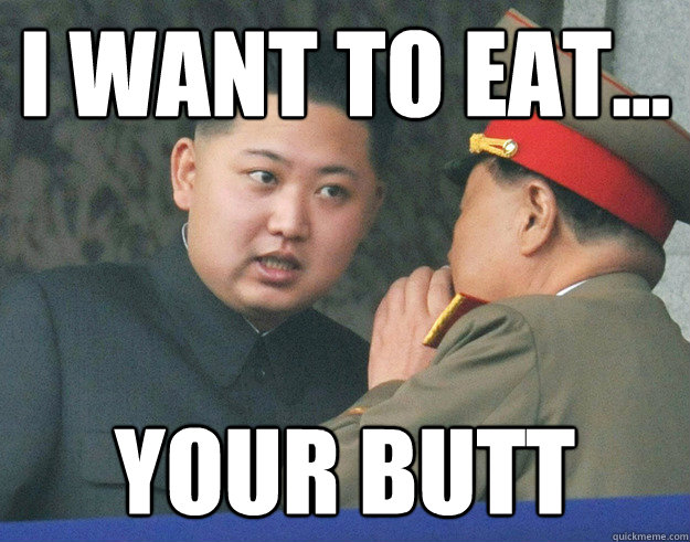 i want to eat... your butt  Hungry Kim Jong Un