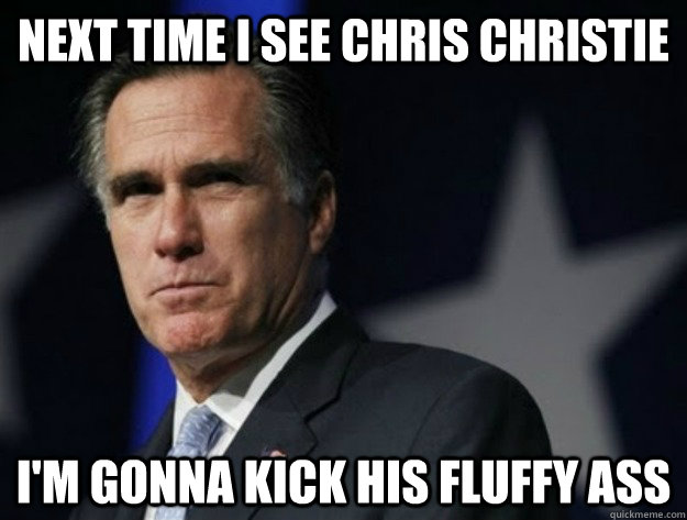 Next time I see Chris Christie I'm gonna kick his fluffy ass  AngryRomney