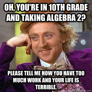 Oh, you're in 10th grade and taking algebra 2? Please tell me how you have too much work and your life is terrible.  Condescending Wonka