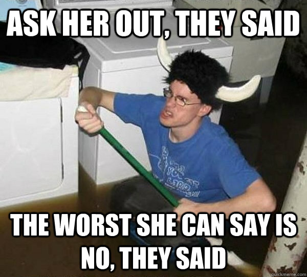 Ask her out, they said The worst she can say is NO, they said  they said2