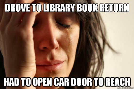 Drove to library book return Had to open car door to reach  First World Problems