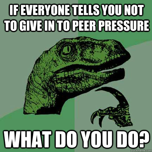If everyone tells you not to give in to peer pressure what do you do? - If everyone tells you not to give in to peer pressure what do you do?  Philosoraptor