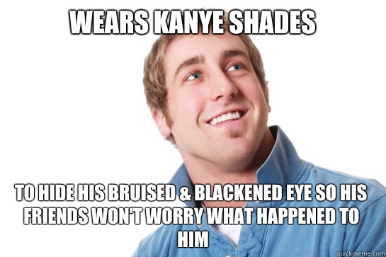 Wears Kanye shades  to hide his bruised & blackened eye so his friends won't worry what happened to him  Misunderstood D-Bag
