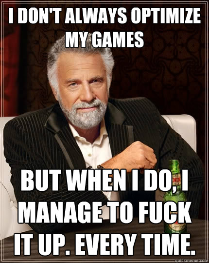 I don't always optimize my games But when I do, I manage to fuck it up. Every time.  The Most Interesting Man In The World