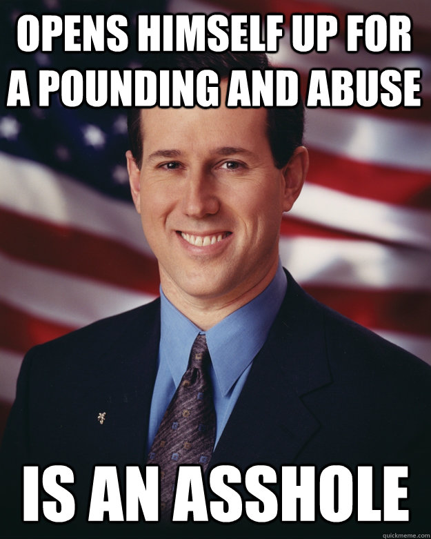Opens himself up for a pounding and abuse Is an asshole  Rick Santorum