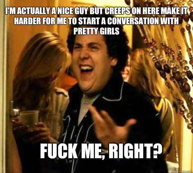 I'm actually a nice guy but creeps on here make it harder for me to start a conversation with pretty girls FUCK ME, RIGHT? - I'm actually a nice guy but creeps on here make it harder for me to start a conversation with pretty girls FUCK ME, RIGHT?  Seth from Superbad
