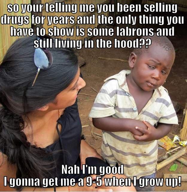 SO YOUR TELLING ME YOU BEEN SELLING DRUGS FOR YEARS AND THE ONLY THING YOU HAVE TO SHOW IS SOME LABRONS AND STILL LIVING IN THE HOOD?? NAH I'M GOOD I GONNA GET ME A 9-5 WHEN I GROW UP! Skeptical Third World Kid