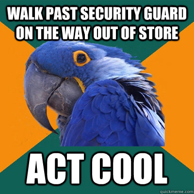 Walk past security guard on the way out of store Act cool  Paranoid Parrot