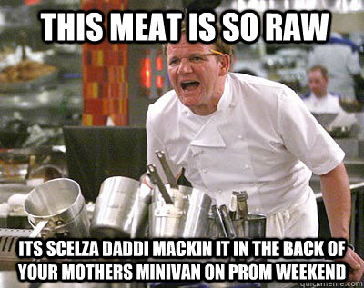 this meat is so raw its scelza daddi mackin it in the back of your mothers minivan on prom weekend    Chef Ramsay