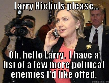 Hillary Killary -         LARRY NICHOLS PLEASE...                    OH, HELLO LARRY.  I HAVE A LIST OF A FEW MORE POLITICAL ENEMIES I'D LIKE OFFED. Misc