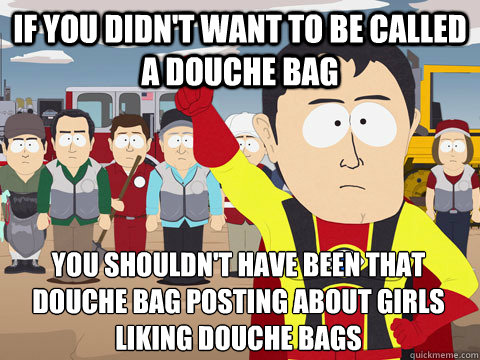 If you didn't want to be called a douche bag you shouldn't have been that douche bag posting about girls liking douche bags  Captain Hindsight