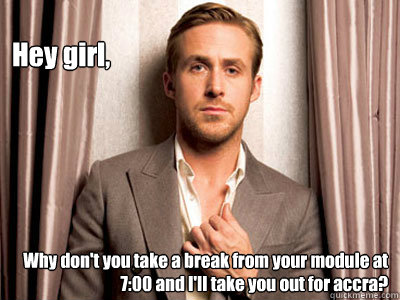 Hey girl, Why don't you take a break from your module at 7:00 and I'll take you out for accra?  Ryan Gosling Birthday