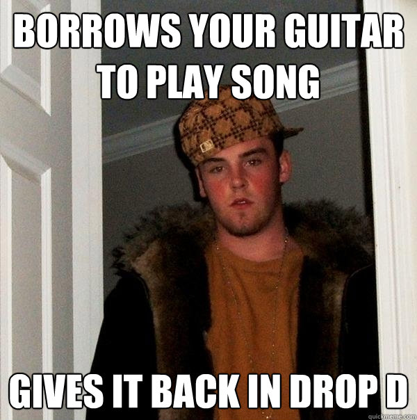 Borrows your guitar to play song gives it back in drop D  Scumbag Steve