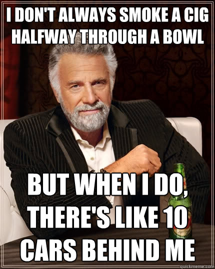 I don't always smoke a cig halfway through a bowl But when I do, there's like 10 cars behind me  The Most Interesting Man In The World