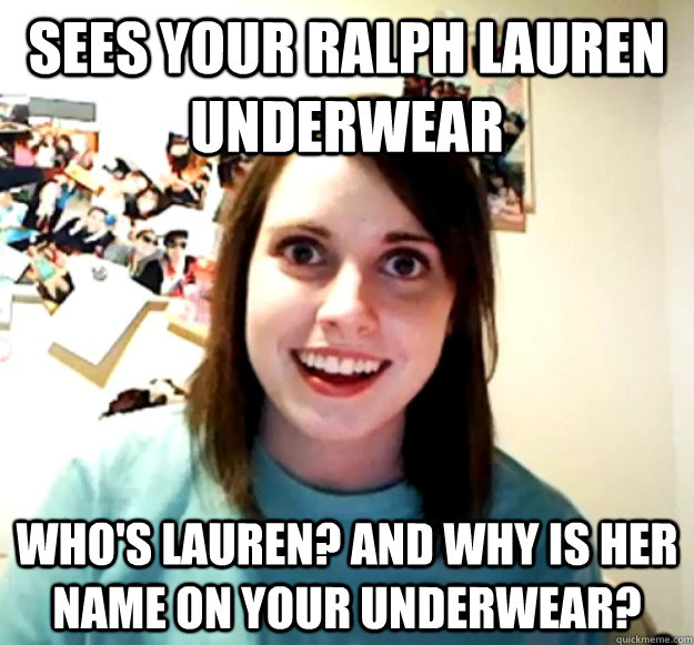 Sees your Ralph Lauren underwear Who's Lauren? And why is her name on your underwear? - Sees your Ralph Lauren underwear Who's Lauren? And why is her name on your underwear?  Overly Attached Girlfriend