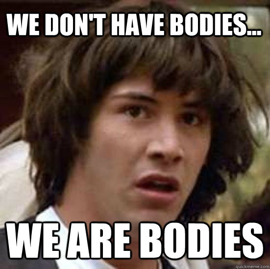 We don't have bodies... we are bodies - We don't have bodies... we are bodies  conspiracy keanu