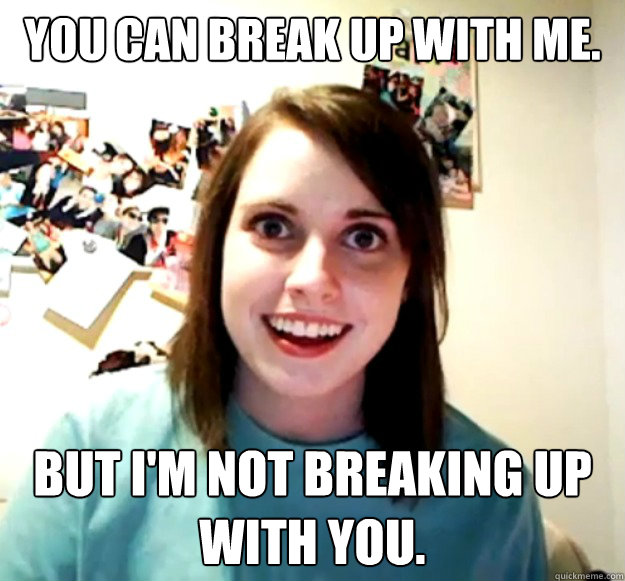 You can break up with me. But I'm not breaking up with you.  Overly Attached Girlfriend