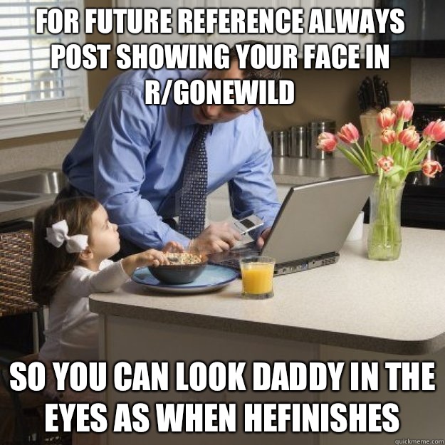 For future reference always post showing your face in r/gonewild So you can look daddy in the eyes as when hefinishes - For future reference always post showing your face in r/gonewild So you can look daddy in the eyes as when hefinishes  Redditor father