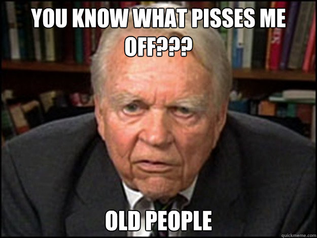 you know what pisses me off??? Old people  