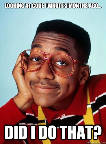 looking at code i wrote 3 months ago... DID I DO THAT?  Urkel Hall Monitor