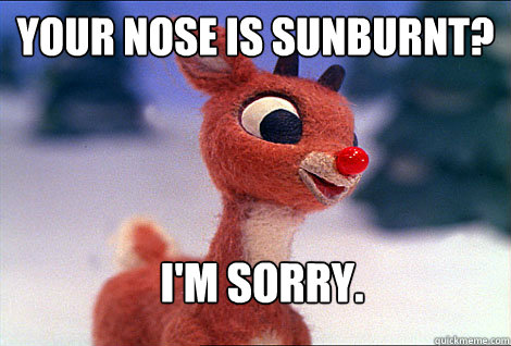 your nose is sunburnt? I'm sorry.  Condescending Rudolph