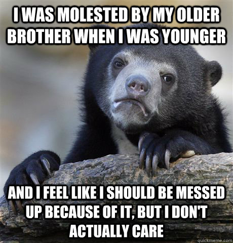 I was molested by my older brother when I was younger and I feel like I should be messed up because of it, but I don't actually care - I was molested by my older brother when I was younger and I feel like I should be messed up because of it, but I don't actually care  Confession Bear