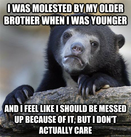 I was molested by my older brother when I was younger and I feel like I should be messed up because of it, but I don't actually care  Confession Bear