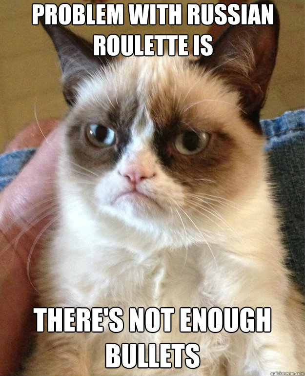 problem with russian roulette is there's not enough bullets  Grump Cat