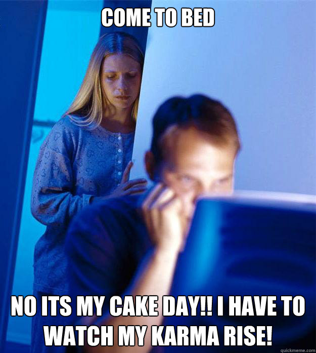 Come to bed No its my cake day!! I have to watch my Karma rise!  Redditors Wife