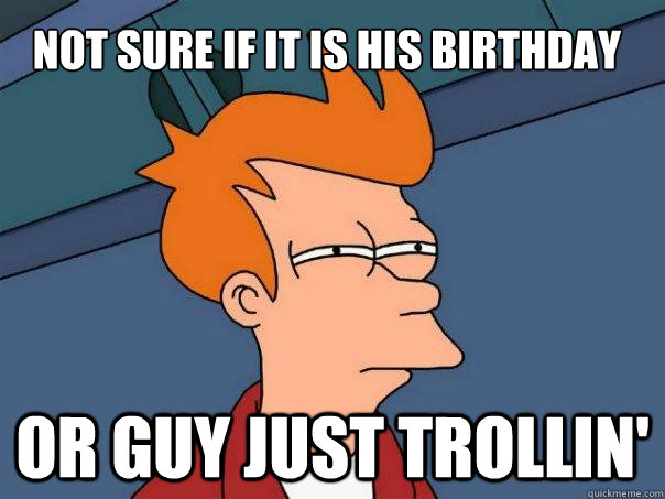 Not sure if it is his Birthday Or guy just Trollin'  Futurama Fry
