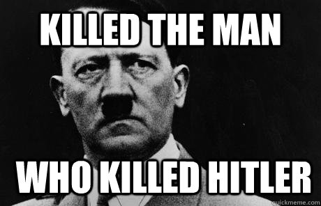 Killed the man who killed hitler  Bad Guy Hitler