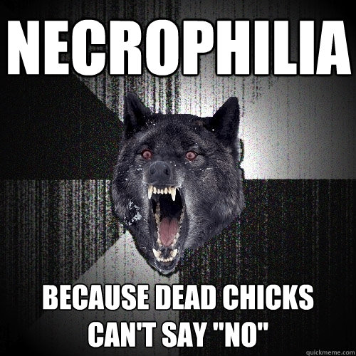 necrophilia because dead chicks can't say 