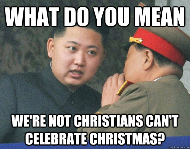 What do you mean We're not Christians can't celebrate christmas?  Hungry Kim Jong Un