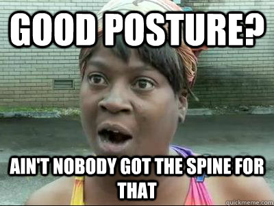 Good posture? Ain't Nobody Got The Spine For That  No Time Sweet Brown