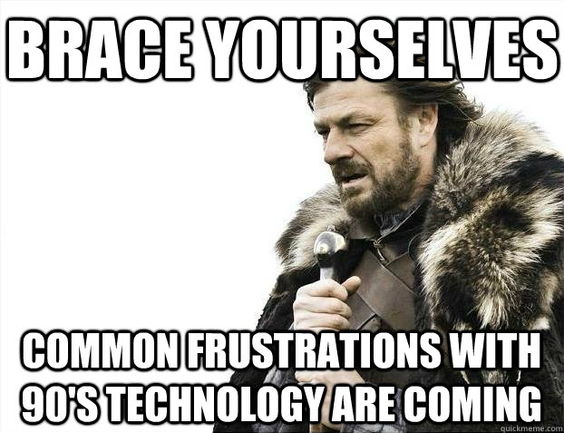 Brace yourselves common frustrations with 90's technology are coming  BRACEYOSELVES