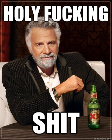 Holy fucking  Shit  The Most Interesting Man In The World