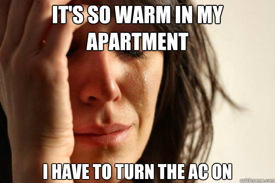 It's so warm in my apartment I have to turn the AC on  First World Problems