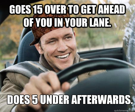 Goes 15 over to get ahead of you in your lane. Does 5 under afterwards.
  SCUMBAG DRIVER