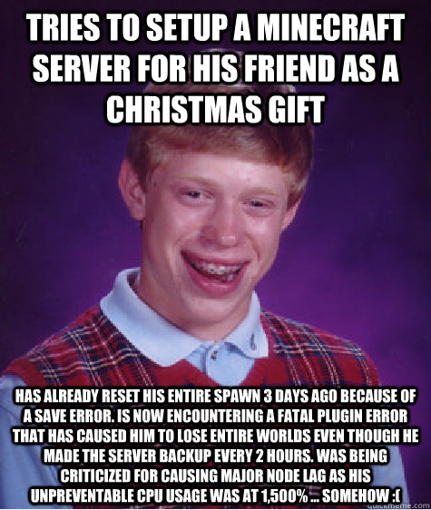 Tries to setup a minecraft server for his friend as a christmas gift Has already reset his entire spawn 3 days ago because of a save error. Is now encountering a fatal plugin error that has caused him to lose entire worlds even though he made the server b  Bad Luck Brian