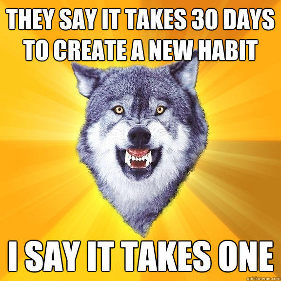 They say it takes 30 days to create a new habit I say it takes one - They say it takes 30 days to create a new habit I say it takes one  Courage Wolf