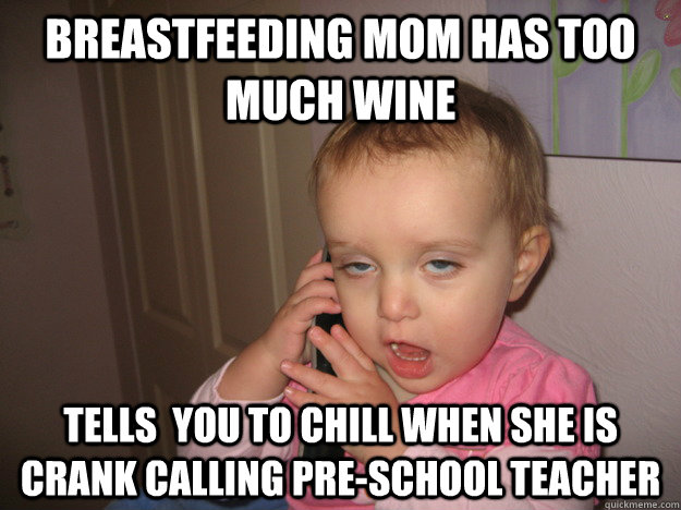Breastfeeding mom has too much wine tells  you to chill when she is crank calling pre-school teacher  drunk baby