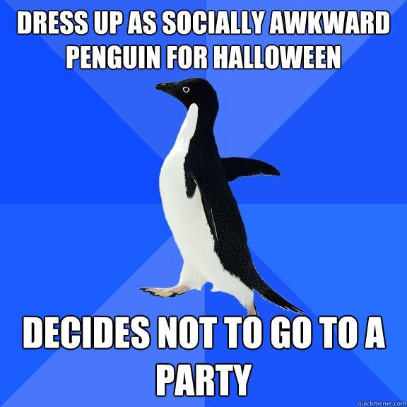 dress up as socially awkward penguin for halloween  Decides not to go to a party   