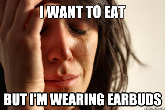 I want to eat but I'm wearing earbuds  First World Problems