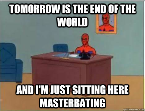 Tomorrow is the end of the world And I'm just sitting here masterbating  Amazing Spiderman