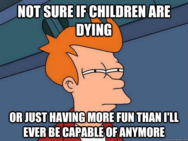 NOT SURE if children are dying OR JUST HAVING more fun than i'll ever be capable of anymore  Futurama Fry