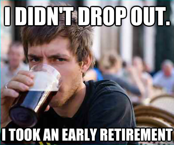 I didn't drop out. I took an early retirement - I didn't drop out. I took an early retirement  Lazy College Senior
