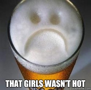  That girls wasn't hot  Confession Beer